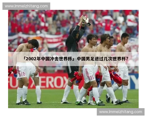 回顾2002年世界杯中国队首秀历程与战绩背后的经验与启示分析